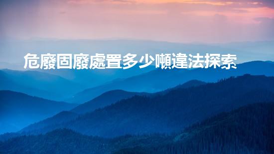 危廢固廢處置多少噸違法探索未知的化工拆除技術(shù)革新方向？